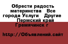 Обрести радость материнства - Все города Услуги » Другие   . Пермский край,Гремячинск г.